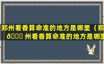 郑州看香算命准的地方是哪里（郑 💐 州看香算命准的地方是哪里 🍁 啊）